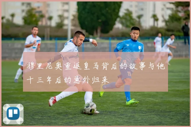 穆里尼奥重返皇马背后的故事与他十三年后的意外归来