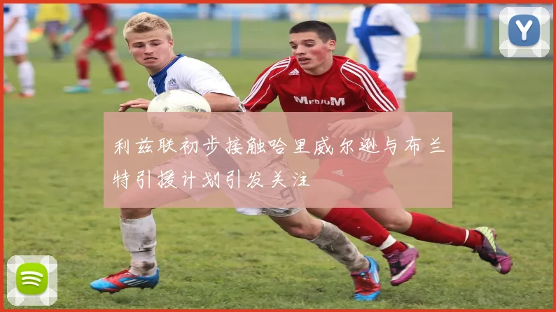利兹联初步接触哈里威尔逊与布兰特引援计划引发关注