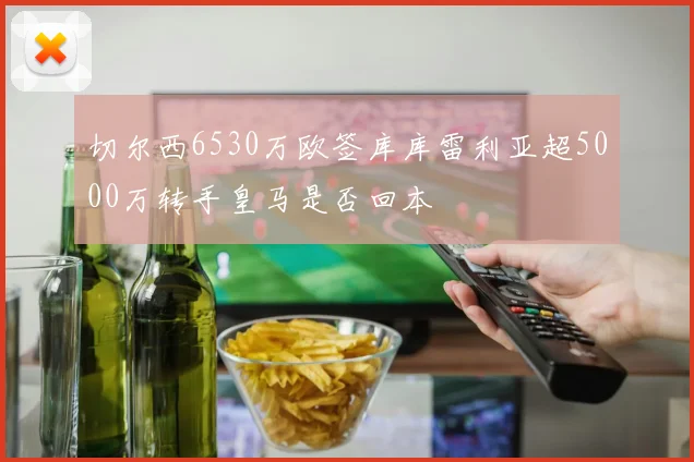 切尔西6530万欧签库库雷利亚超5000万转手皇马是否回本