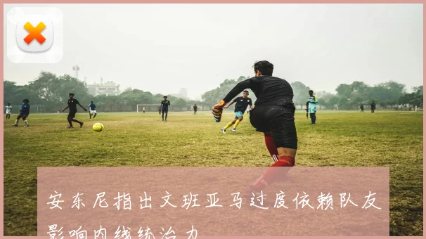 安东尼指出文班亚马过度依赖队友影响内线统治力