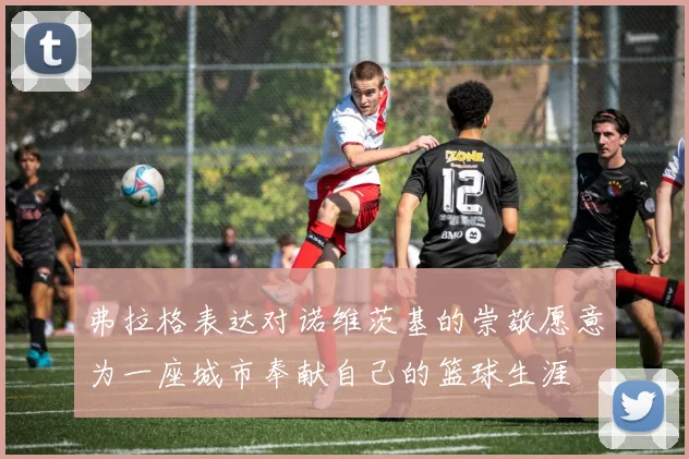 弗拉格表达对诺维茨基的崇敬愿意为一座城市奉献自己的篮球生涯