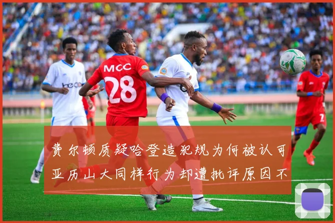 费尔顿质疑哈登造犯规为何被认可亚历山大同样行为却遭批评原因不明