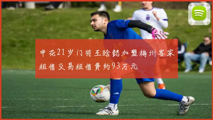 申花21岁门将王晗懿加盟梅州客家租借交易租借费约93万元