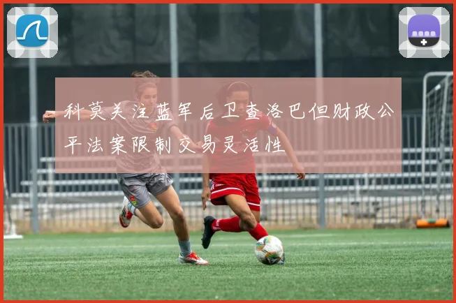 科莫关注蓝军后卫查洛巴但财政公平法案限制交易灵活性