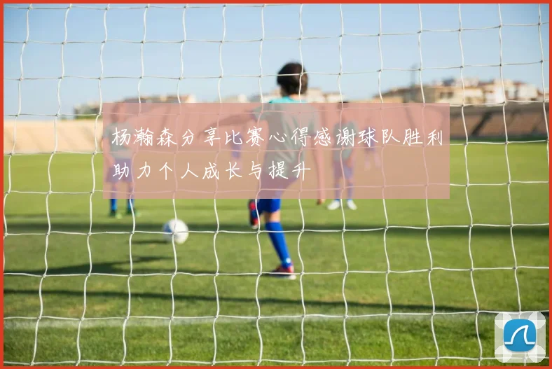 杨瀚森分享比赛心得感谢球队胜利助力个人成长与提升