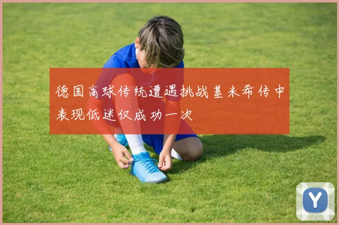 德国高球传统遭遇挑战基米希传中表现低迷仅成功一次