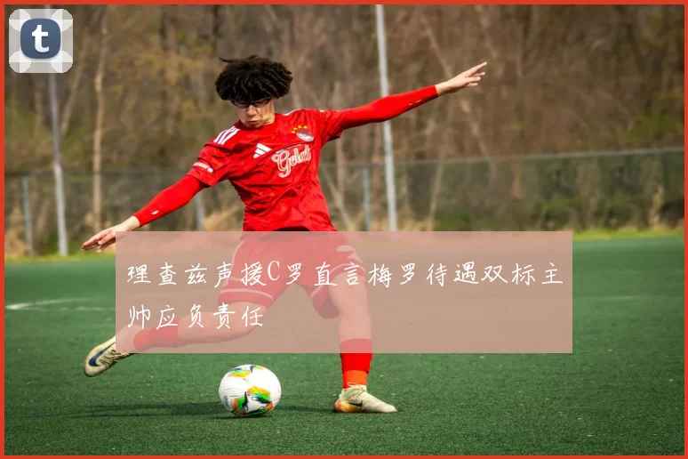 理查兹声援C罗直言梅罗待遇双标主帅应负责任