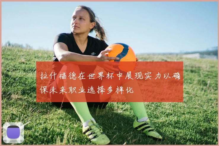 拉什福德在世界杯中展现实力以确保未来职业选择多样化