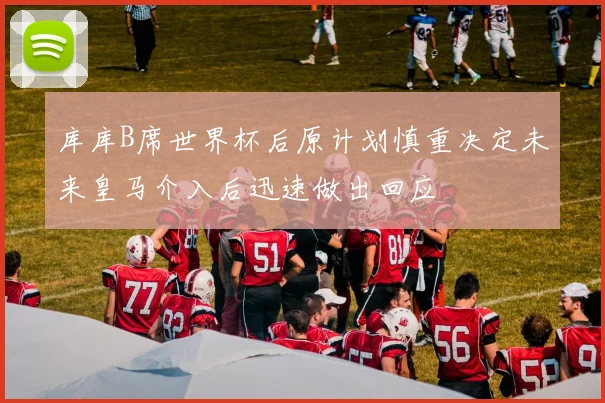 库库B席世界杯后原计划慎重决定未来皇马介入后迅速做出回应