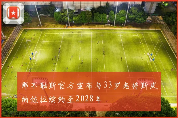 那不勒斯官方宣布与33岁老将斯皮纳佐拉续约至2028年