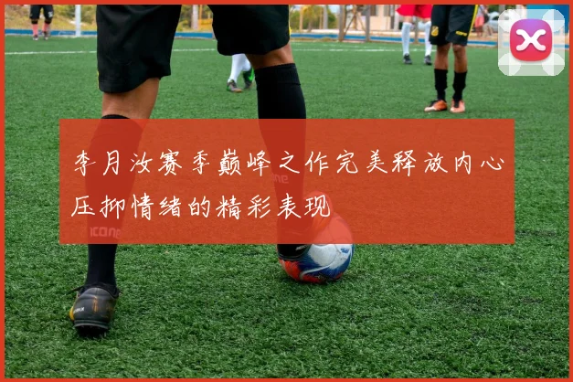 李月汝赛季巅峰之作完美释放内心压抑情绪的精彩表现