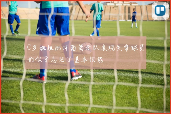 C罗姐姐批评葡萄牙队表现失常球员们似乎忘记了基本技能