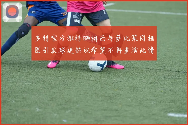 多特官方推特晒梅西与萨比策同框图引发球迷热议希望不再重演此情景